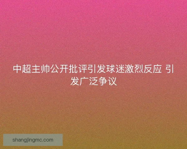 中超主帅公开批评引发球迷激烈反应 引发广泛争议