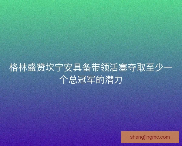 格林盛赞坎宁安具备带领活塞夺取至少一个总冠军的潜力