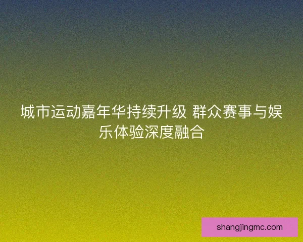 城市运动嘉年华持续升级 群众赛事与娱乐体验深度融合