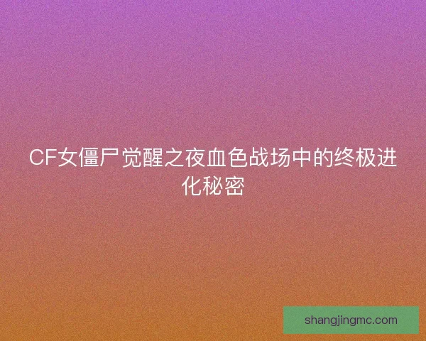 CF女僵尸觉醒之夜血色战场中的终极进化秘密