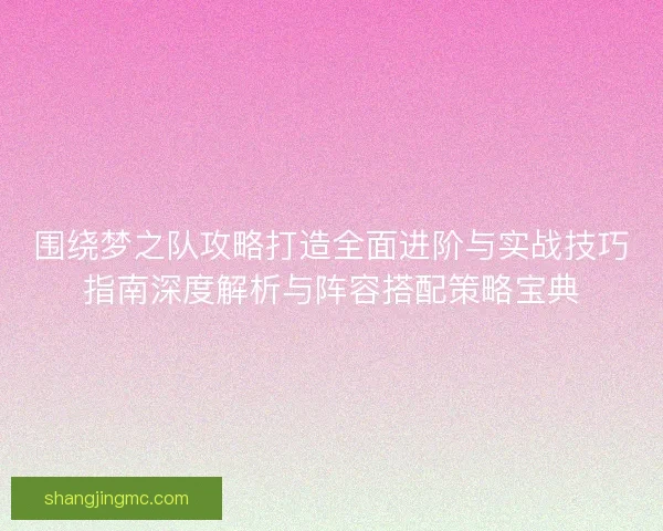 围绕梦之队攻略打造全面进阶与实战技巧指南深度解析与阵容搭配策略宝典