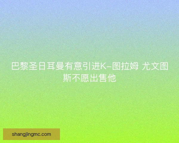 巴黎圣日耳曼有意引进K-图拉姆 尤文图斯不愿出售他