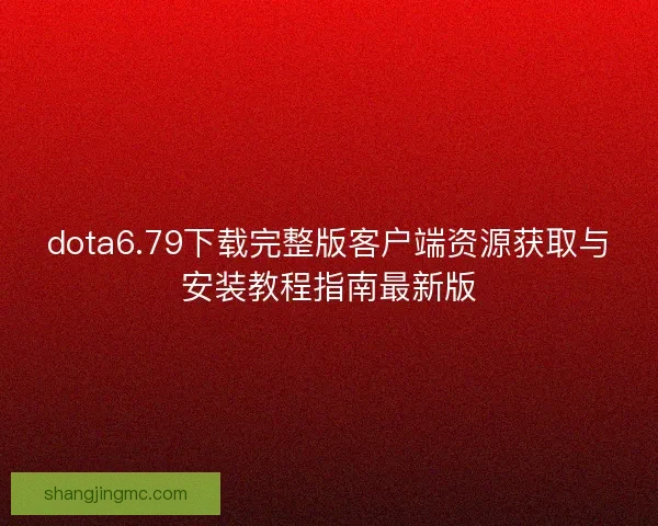 dota6.79下载完整版客户端资源获取与安装教程指南最新版